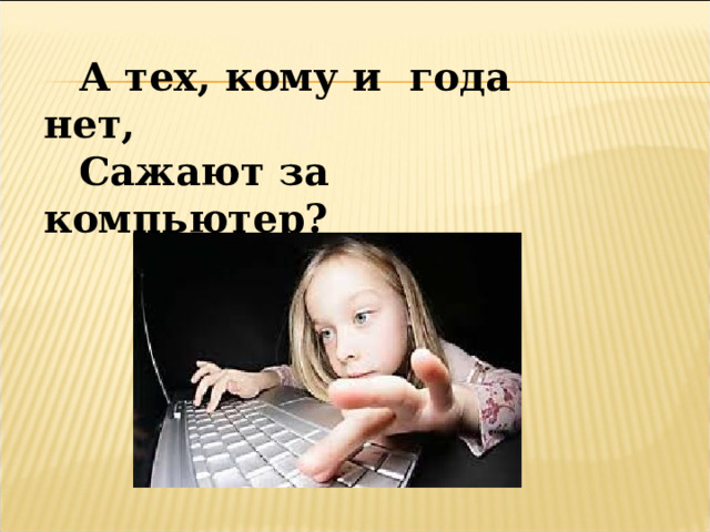 А тех, кому и года нет, Сажают за компьютер? 