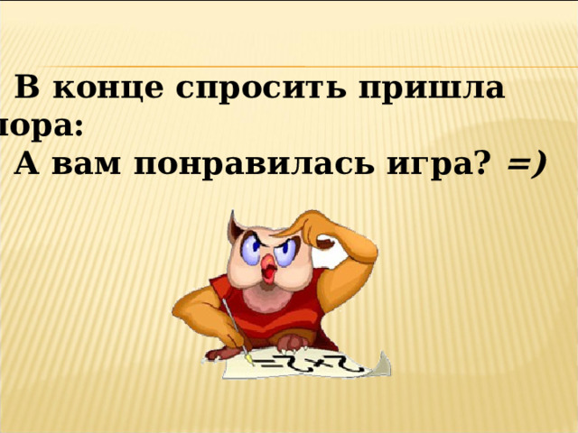 В конце спросить пришла пора: А вам понравилась игра? =) 