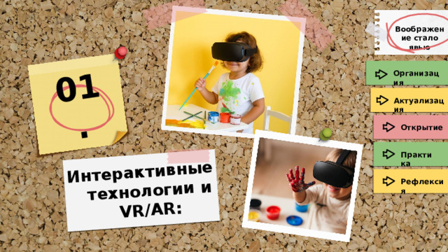 01. Интерактивные технологии и VR/AR: Воображение стало явью Организация Актуализация Открытие Практика Рефлексия 