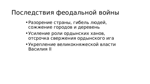 Последствия феодальной войны Разорение страны, гибель людей, сожжение городов и деревень Усиление роли ордынских ханов, отсрочка свержения ордынского ига Укрепление великокняжеской власти Василия II 