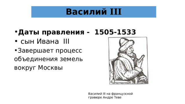 Василий III Даты правления - 1505-1533  сын Ивана III Завершает процесс объединения земель вокруг Москвы Василий III на французской гравюре Андре Теве 