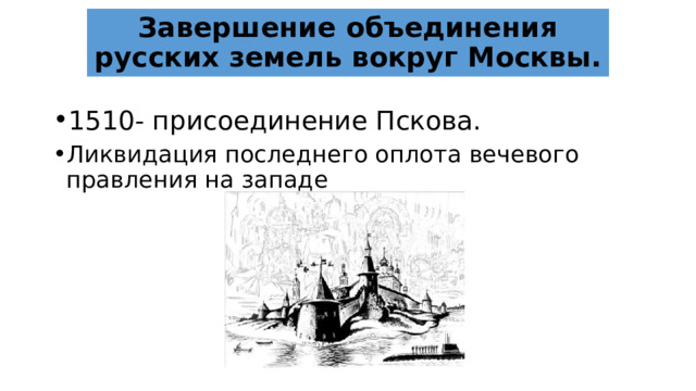 Завершение объединения русских земель вокруг Москвы. 1510- присоединение Пскова. Ликвидация последнего оплота вечевого правления на западе 