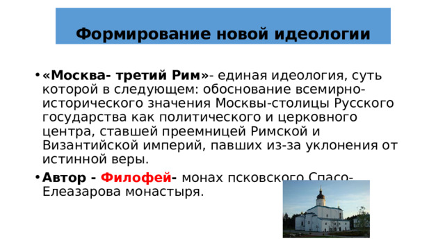 Формирование новой идеологии «Москва- третий Рим» - единая идеология, суть которой в следующем: обоснование всемирно-исторического значения Москвы-столицы Русского государства как политического и церковного центра, ставшей преемницей Римской и Византийской империй, павших из-за уклонения от истинной веры. Автор - Филофей -  монах псковского Спасо- Елеазарова монастыря.  