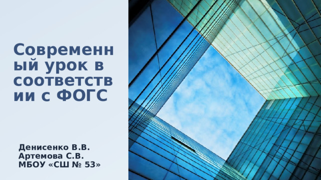 Современный урок в соответствии с ФОГС Денисенко В.В. Артемова С.В. МБОУ «СШ № 53»  