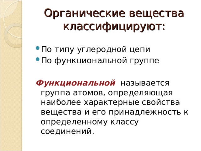 Органические вещества классифицируют: По типу углеродной цепи По функциональной группе  Функциональной называется группа атомов, определяющая наиболее характерные свойства вещества и его принадлежность к определенному классу соединений. 