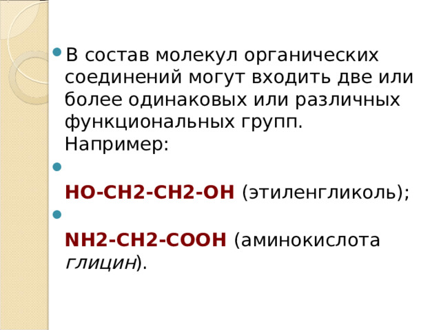 В состав молекул органических соединений могут входить две или более одинаковых или различных функциональных групп.  Например:  HO-CH2-CH2-OH  (этиленгликоль);  NH2-CH2-COOH (аминокислота глицин ).  