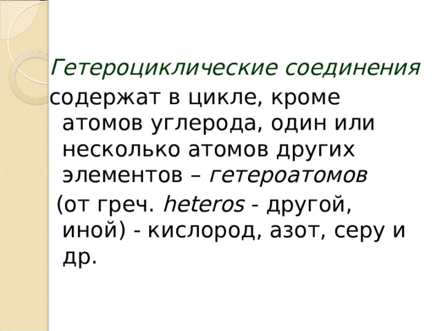 Гетероциклические соединения  содержат в цикле, кроме атомов углерода, один или несколько атомов других элементов – гетероатомов  (от греч. heteros - другой, иной) - кислород, азот, серу и др. 