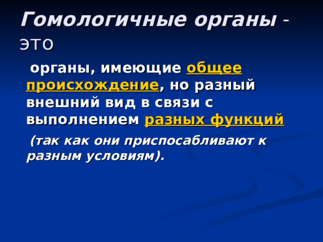 Гомологичные органы - это  органы, имеющие общее происхождение , но разный внешний вид в связи с выполнением разных функций  (так как они приспосабливают к разным условиям). 