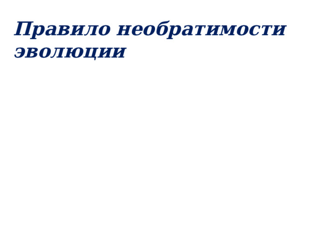 Правило необратимости эволюции  - группа организмов не может вернуться к прежнему состоянию, то есть от современных видов не могут возникнуть их предковые формы 