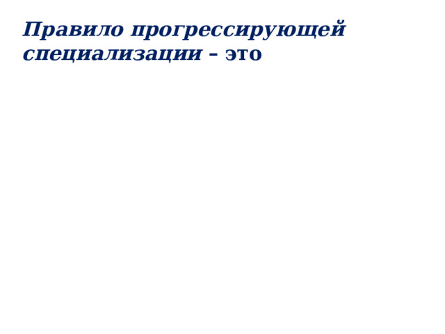 Правило прогрессирующей специализации – это группа, вступившая на путь специализации, как правило, в дальнейшем развитии будет идти по пути все более глубокого приспособления к более узким условиям существования. Например, если одна из групп позвоночных приобрела приспособления к полету (птицы), то на последующем этапе эволюции это направление сохраняется и усиливается 