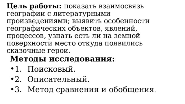 Цель работы: показать взаимосвязь географии с литературными произведениями; выявить особенности географических объектов, явлений, процессов, узнать есть ли на земной поверхности место откуда появились сказочные герои.   Методы исследования: 1.  Поисковый. 2.  Описательный. 3.  Метод сравнения и обобщения . 