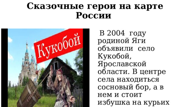 Сказочные герои на карте России    В 2004 году родиной Яги объявили село Кукобой, Ярославской области. В центре села находиться сосновый бор, а в нем и стоит избушка на курьих ножках. 