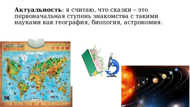 Актуальность : я считаю, что сказки – это первоначальная ступень знакомства с такими науками как география, биология, астрономия . 