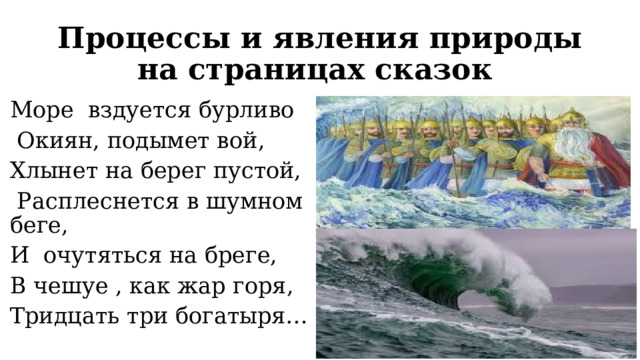 Процессы и явления природы на страницах сказок Море вздуется бурливо  Окиян, подымет вой, Хлынет на берег пустой,  Расплеснется в шумном беге, И очутяться на бреге, В чешуе , как жар горя, Тридцать три богатыря… 
