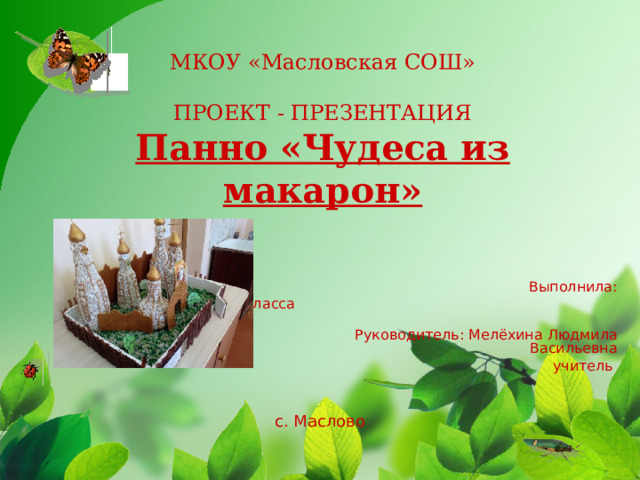 МКОУ «Масловская СОШ»   ПРОЕКТ - ПРЕЗЕНТАЦИЯ  Панно «Чудеса из макарон»  Выполнила:  Уч-ся 4 класса  Руководитель: Мелёхина Людмила Васильевна  учитель   с. Маслово 