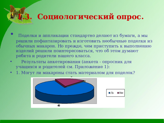 1.3. Социологический опрос.   Поделки и аппликации стандартно делают из бумаги, а мы решили пофантазировать и изготовить необычные поделки из обычных макарон. Но прежде, чем приступить к выполнению изделий решили поинтересоваться, что об этом думают ребята и родители нашего класса.  Результаты анкетирования (анкета - опросник для учащихся и родителей см. Приложение 1): 1. Могут ли макароны стать материалом для поделок?  