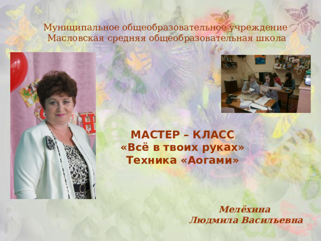 Муниципальное общеобразовательное учреждение   Масловская средняя общеобразовательная школа   МАСТЕР – КЛАСС «Всё в твоих руках» Техника «Аогами»  Мелёхина Людмила Васильевна 