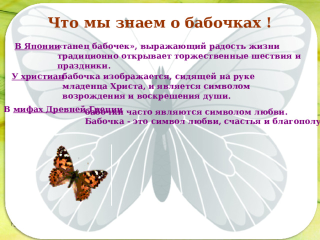 Что мы знаем о бабочках ! В Японии «танец бабочек», выражающий радость жизни традиционно открывает торжественные шествия и праздники. У христиан бабочка изображается, сидящей на руке младенца Христа, и является символом возрождения и воскрешения души. Последовательность работы: В мифах Древней Греции бабочки часто являются символом любви.  Бабочка - это символ любви, счастья и благополучия.  