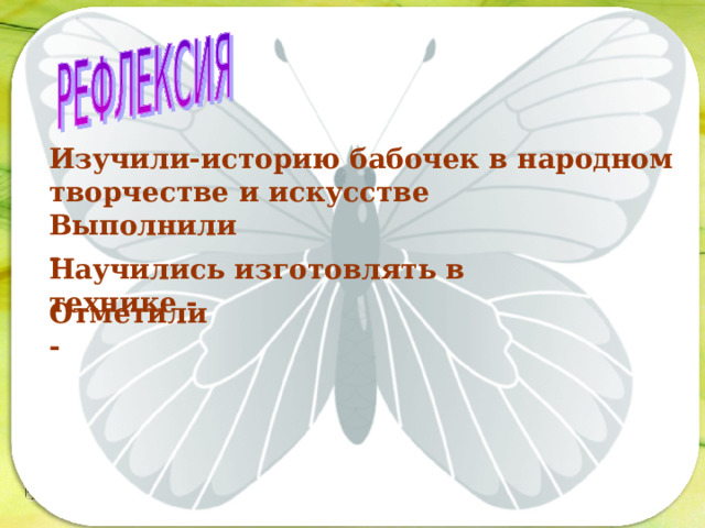 Изучили-историю бабочек в народном творчестве и искусстве Последовательность работы: Выполнили -  Научились изготовлять в технике - Отметили - 
