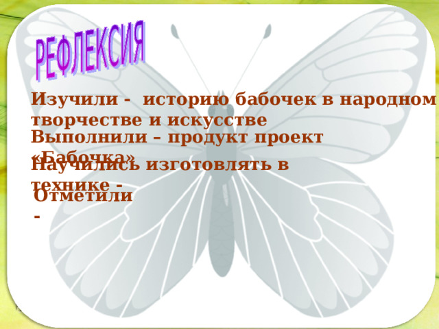 Изучили - историю бабочек в народном творчестве и искусстве Последовательность работы: Выполнили – продукт проект «Бабочка»  Научились изготовлять в технике - Отметили - 