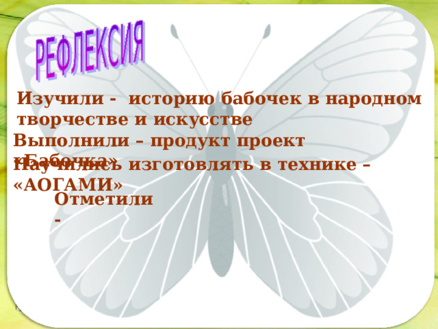 Изучили - историю бабочек в народном творчестве и искусстве Последовательность работы: Выполнили – продукт проект «Бабочка»  Научились изготовлять в технике – «АОГАМИ» Отметили - 