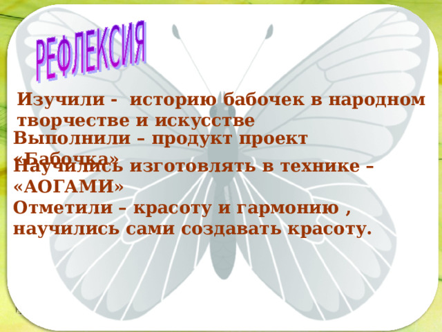 Изучили - историю бабочек в народном творчестве и искусстве Последовательность работы: Выполнили – продукт проект «Бабочка»  Научились изготовлять в технике – «АОГАМИ» Отметили – красоту и гармонию , научились сами создавать красоту. 