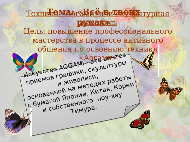 Искусство AOGAMI - это синтез приемов графики, скульптуры и живописи,  основанной на методах работы с бумагой Японии, Китая, Кореи и собственного ноу-хау Тимура. Тема: «Всё в твоих руках» Техника «Аогами»или скульптурная живопись  Цель: повышение профессионального мастерства в процессе активного общения по освоению техники «Аогами» 