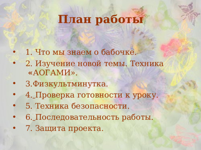 План работы 1. Что мы знаем о бабочке. 2. Изучение новой темы. Техника  « АОГАМИ». 3.Физкультминутка. 4.  Проверка готовности к уроку. 5. Техника безопасности. 6.  Последовательность работы. 7. Защита проекта. 
