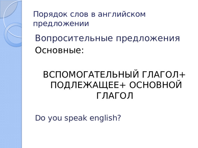 Порядок слов в английском предложении Вопросительные предложения Основные:  ВСПОМОГАТЕЛЬНЫЙ ГЛАГОЛ+ ПОДЛЕЖАЩЕЕ+ ОСНОВНОЙ ГЛАГОЛ Do you speak english? 