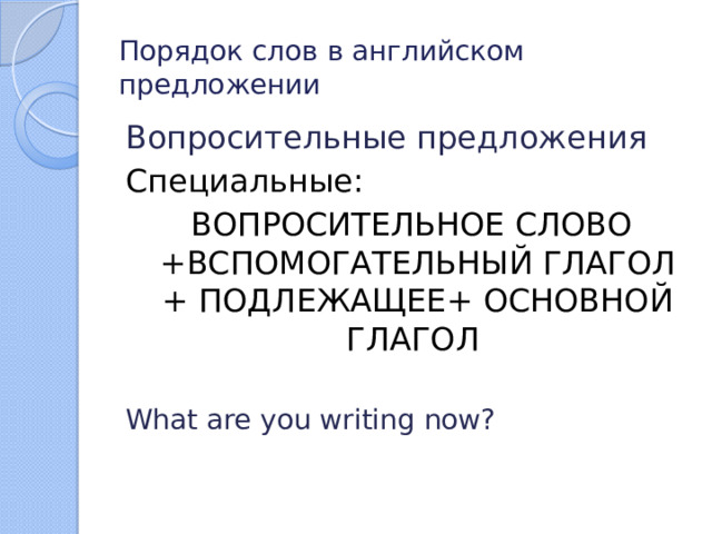 Порядок слов в английском предложении Вопросительные предложения Специальные:  ВОПРОСИТЕЛЬНОЕ СЛОВО +ВСПОМОГАТЕЛЬНЫЙ ГЛАГОЛ + ПОДЛЕЖАЩЕЕ+ ОСНОВНОЙ ГЛАГОЛ What are you writing now? 