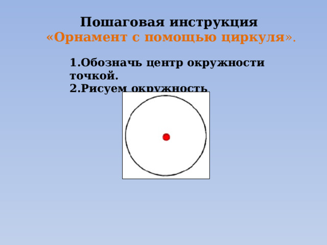 Пошаговая инструкция «Орнамент с помощью циркуля ». 1.Обозначь центр окружности точкой. 2.Рисуем окружность 