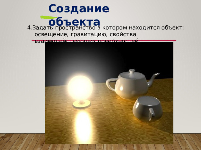 Создание  объекта 4.Задать  пространство  в  котором  находится  объект:  освещение, гравитацию,  свойства  взаимодействующих  поверхностей. 