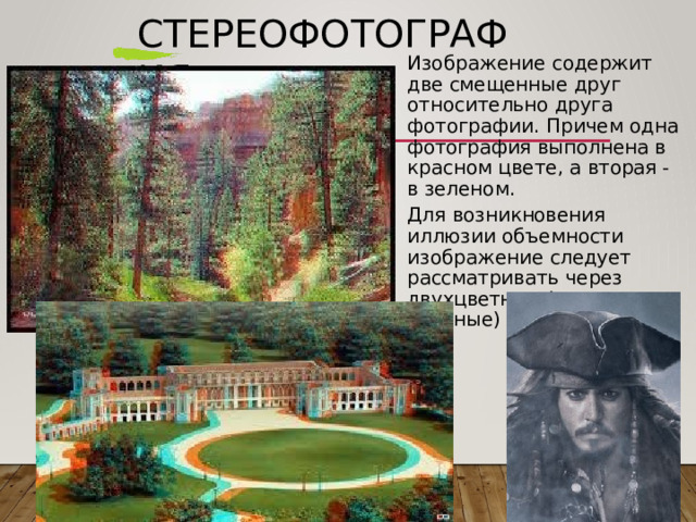 Стереофотография Изображение  содержит  две смещенные  друг  относительно друга  фотографии .  Причем одна  фотография  выполнена  в красном  цвете ,  а  вторая  -  в зеленом . Для  возникновения  иллюзии объемности  изображение следует  рассматривать  через двухцветные  ( красно - зеленые ) очки . 27 