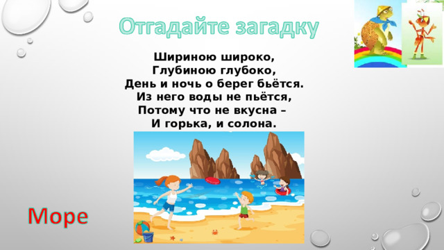 Шириною широко, Глубиною глубоко, День и ночь о берег бьётся. Из него воды не пьётся, Потому что не вкусна – И горька, и солона. 