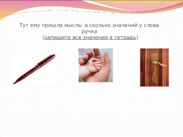 Тут ему пришла мысль: а сколько значений у слова ручка  ( запишите все значения в тетрадь ) Громова Н.М. 