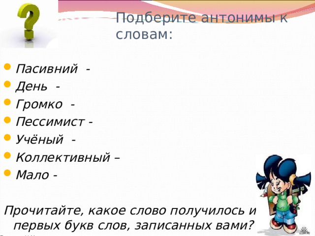 Подберите антонимы к словам: Пасивний - День - Громко - Пессимист - Учёный - Коллективный – Мало -  Прочитайте, какое слово получилось из первых букв слов, записанных вами? Громова Н.М. 