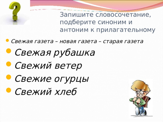 Запишите словосочетание, подберите синоним и антоним к прилагательному  Свежая газета – новая газета – старая газета Свежая рубашка Свежий ветер Свежие огурцы Свежий хлеб   Громова Н.М. 