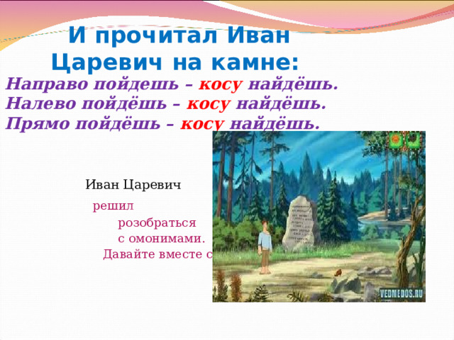 И прочитал Иван Царевич на камне: Направо пойдешь – косу найдёшь. Налево пойдёшь – косу найдёшь. Прямо пойдёшь – косу найдёшь.    Иван Царевич   решил  розобраться  с омонимами.  Давайте вместе с ним! Громова Н.М. 