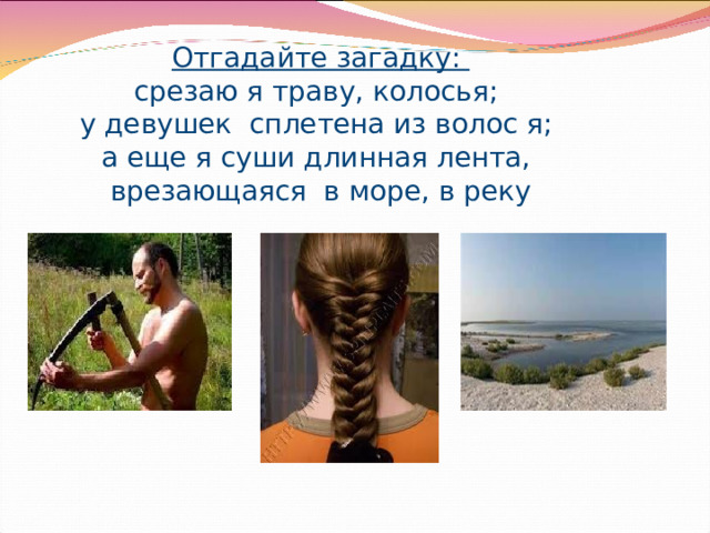 Отгадайте загадку:  срезаю я траву, колосья;  у девушек сплетена из волос я;  а еще я суши длинная лента,  врезающаяся в море, в реку Громова Н.М. 