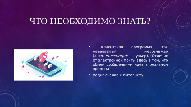Что необходимо знать?  клиентская программа, так называемый мессенджер (англ.  messenger  — курьер). (Отличие от электронной почты здесь в том, что обмен сообщениями идёт в реальном времени). подключение к Интернету 