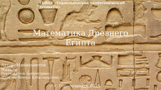 ГБПОУ «Горнозаводский политехнический техникум» Математика Древнего Египта Автор: Миннахметов Никита Руководитель презентации: Малкова Венера Александровна г. Горнозаводск 2025 