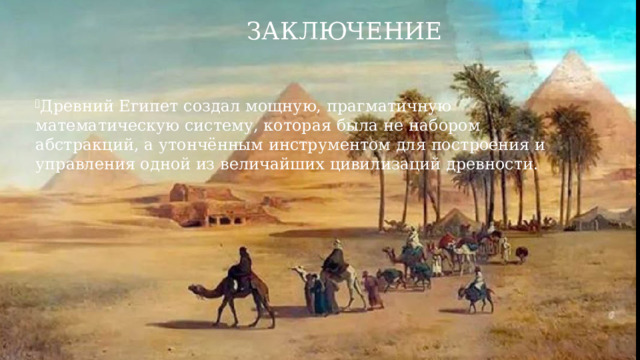 Заключение Древний Египет создал мощную, прагматичную математическую систему, которая была не набором абстракций, а утончённым инструментом для построения и управления одной из величайших цивилизаций древности.   