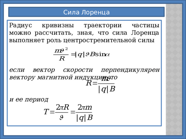 Сила Лоренца Радиус кривизны траектории частицы можно рассчитать, зная, что сила Лоренца выполняет роль центростремительной силы если вектор скорости перпендикулярен вектору магнитной индукции, то   и ее период    