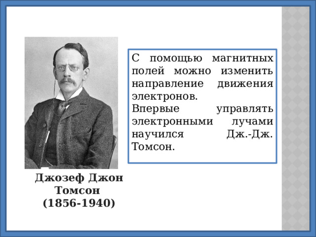 С помощью магнитных полей можно изменить направление движения электронов. Впервые управлять электронными лучами научился Дж.-Дж. Томсон. Джозеф Джон Томсон  (1856-1940) 