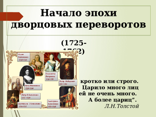 Начало эпохи дворцовых переворотов (1725-1762) “ Тут кротко или строго. Царило много лиц  Царей не очень много. А более цариц”.   Л.Н.Толстой 
