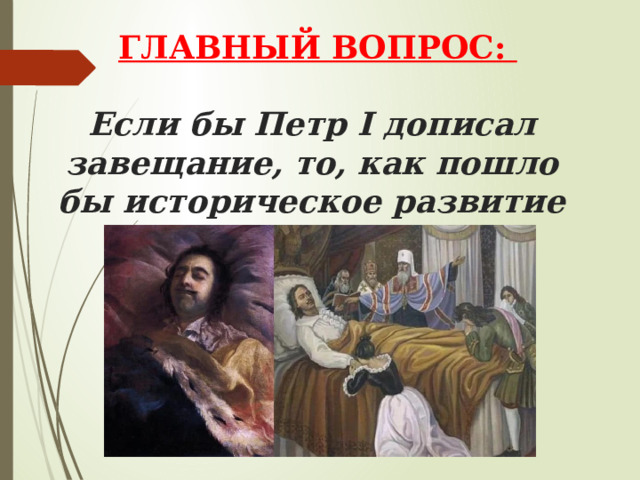   ГЛАВНЫЙ ВОПРОС:    Если бы Петр I дописал завещание, то, как пошло бы историческое развитие России XVIII века?     
