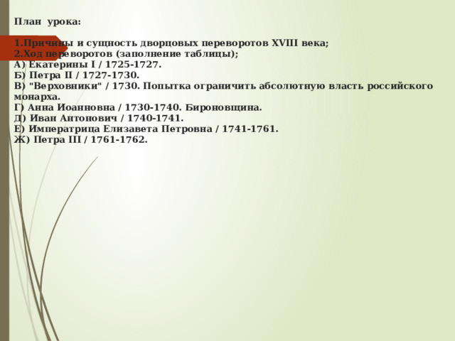 План урока:   1.Причины и сущность дворцовых переворотов XVIII века;  2.Ход переворотов (заполнение таблицы);  А) Екатерины I / 1725-1727.  Б) Петра II / 1727-1730.  В) 