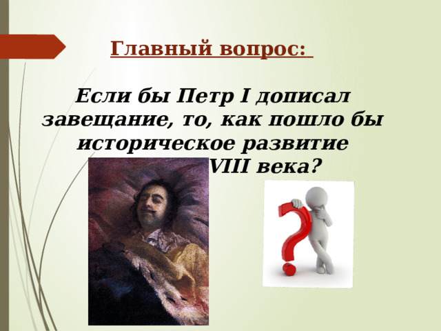    Главный вопрос:   Если бы Петр I дописал завещание, то, как пошло бы историческое развитие России XVIII века? 