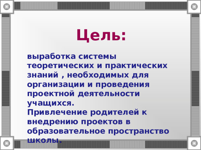  Цель:   выработка системы теоретических и практических знаний , необходимых для организации и проведения проектной деятельности учащихся. Привлечение родителей к внедрению проектов в образовательное пространство школы. 