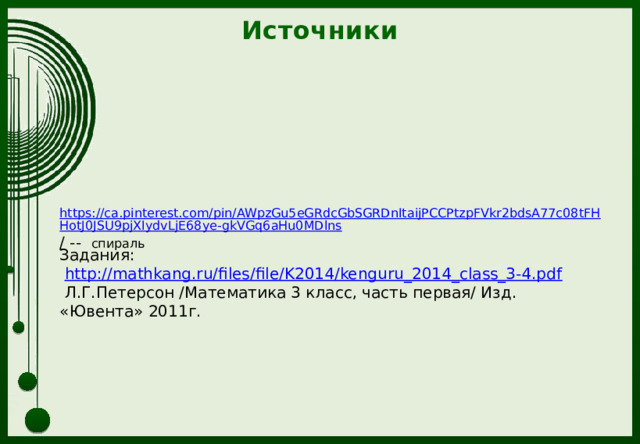 Источники https://ca.pinterest.com/pin/AWpzGu5eGRdcGbSGRDnItaijPCCPtzpFVkr2bdsA77c08tFHHotJ0JSU9pjXIydvLjE68ye-gkVGq6aHu0MDlns /  -- спираль Задания:  http://mathkang.ru/files/file/K2014/kenguru_2014_class_3-4.pdf  Л.Г.Петерсон /Математика 3 класс, часть первая/ Изд. «Ювента» 2011г. 